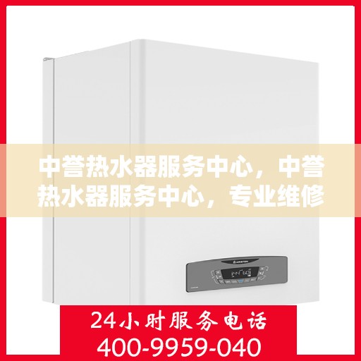 中誉热水器服务中心，中誉热水器服务中心，专业维修与保养一站式解决方案