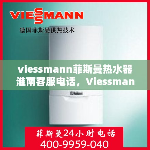 viessmann菲斯曼热水器淮南客服电话，Viessmann菲斯曼热水器淮南客服热线及咨询服务指南