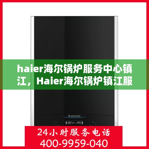 haier海尔锅炉服务中心镇江，Haier海尔锅炉镇江服务中心，专业维修与保养，为您的锅炉保驾护航
