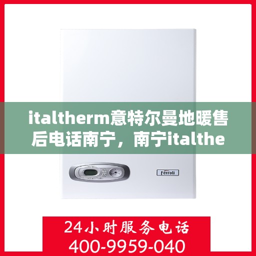 italtherm意特尔曼地暖售后电话南宁，南宁italtherm意特尔曼地暖售后服务热线及电话全攻略