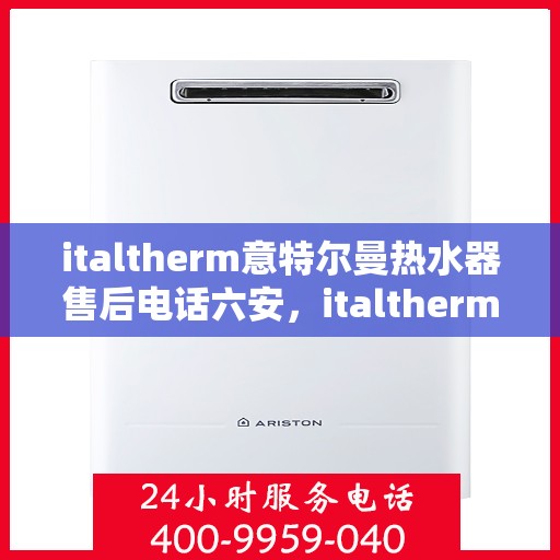 italtherm意特尔曼热水器售后电话六安，italtherm意特尔曼热水器六安售后热线及服务一览