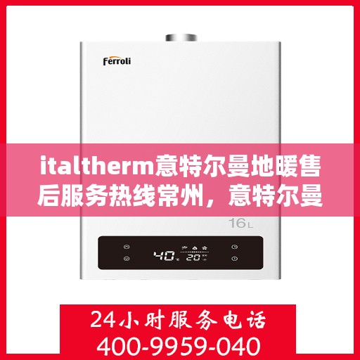 italtherm意特尔曼地暖售后服务热线常州，意特尔曼地暖常州售后服务热线详解