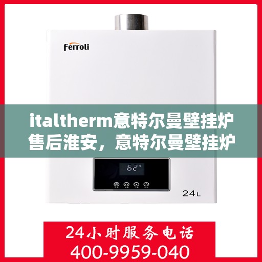 italtherm意特尔曼壁挂炉售后淮安，意特尔曼壁挂炉淮安售后服务中心，专业维修，贴心服务