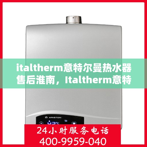 italtherm意特尔曼热水器售后淮南，Italtherm意特尔曼热水器淮南售后服务中心，专业维修与贴心服务