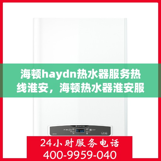 海顿haydn热水器服务热线淮安，海顿热水器淮安服务热线，专业解决您的热水需求