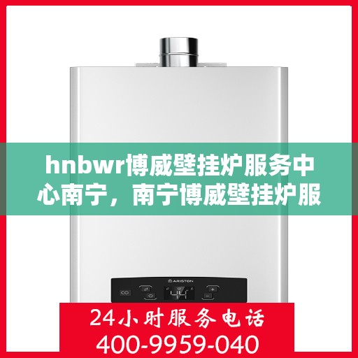 hnbwr博威壁挂炉服务中心南宁，南宁博威壁挂炉服务中心，专业维修与保养，温暖您的家园