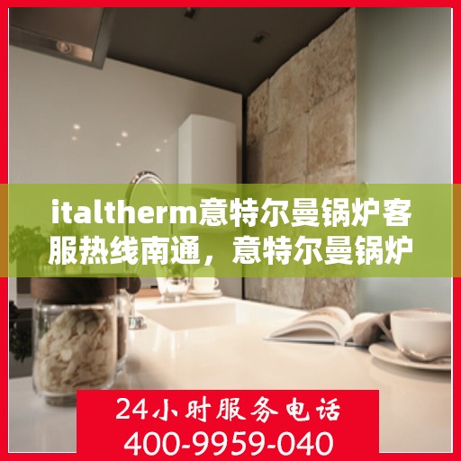 italtherm意特尔曼锅炉客服热线南通，意特尔曼锅炉南通客服热线，专业解答与服务的热线
