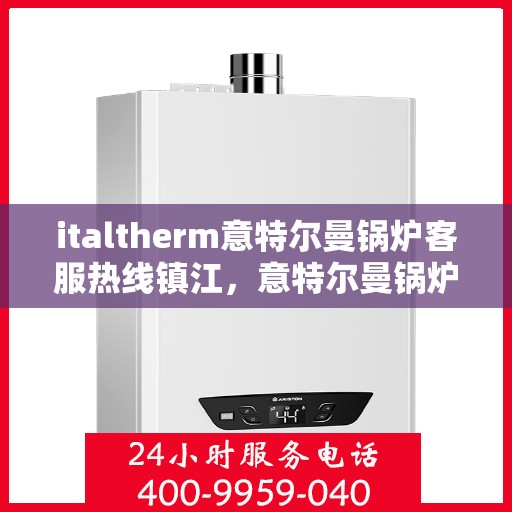 italtherm意特尔曼锅炉客服热线镇江，意特尔曼锅炉镇江客服热线，专业解答，温暖您的生活