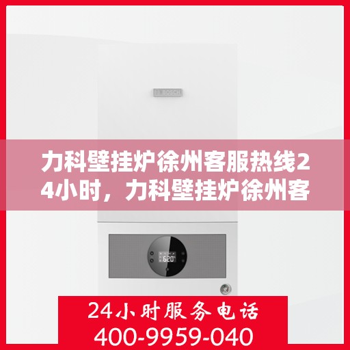 力科壁挂炉徐州客服热线24小时，力科壁挂炉徐州客服热线全天候服务支持