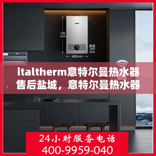 italtherm意特尔曼热水器售后盐城，意特尔曼热水器盐城售后服务中心，专业维修，贴心服务