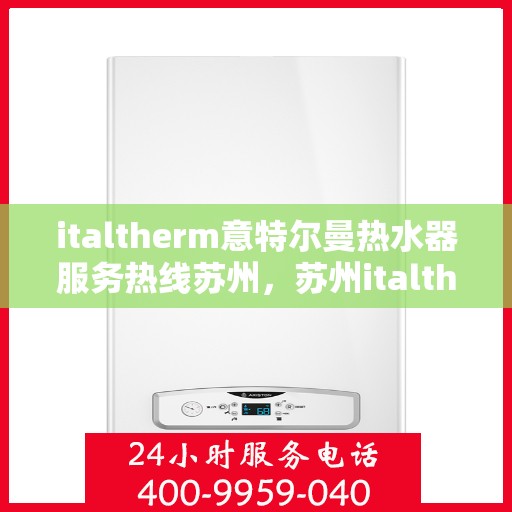 italtherm意特尔曼热水器服务热线苏州，苏州italtherm意特尔曼热水器服务热线详解
