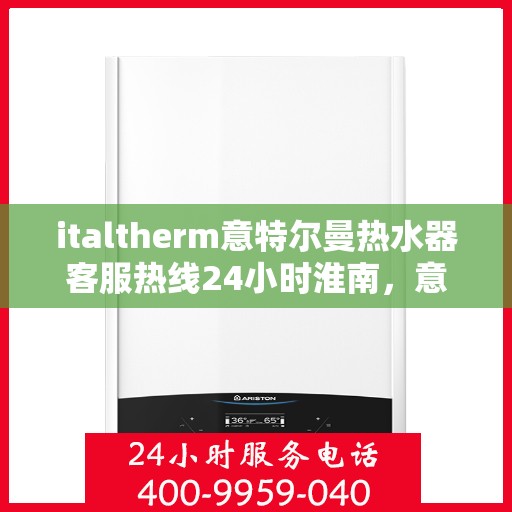 italtherm意特尔曼热水器客服热线24小时淮南，意特尔曼热水器淮南客服热线全天候在线，为您解答疑问！
