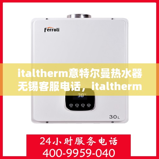 italtherm意特尔曼热水器无锡客服电话，italtherm意特尔曼热水器无锡客服热线及服务中心一览