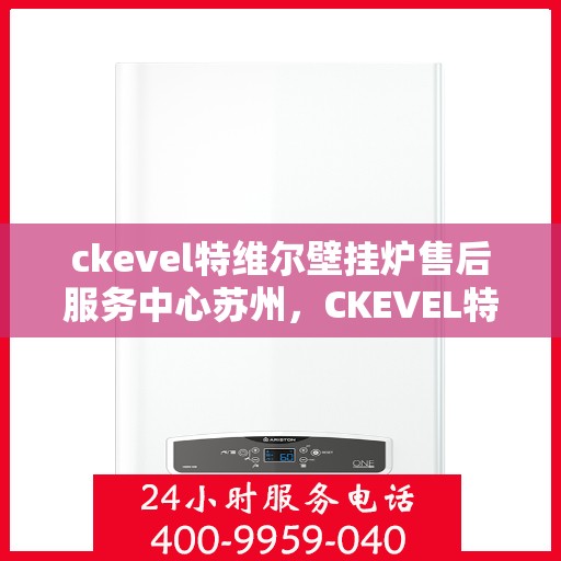 ckevel特维尔壁挂炉售后服务中心苏州，CKEVEL特维尔壁挂炉苏州售后服务中心，专业维修与贴心服务