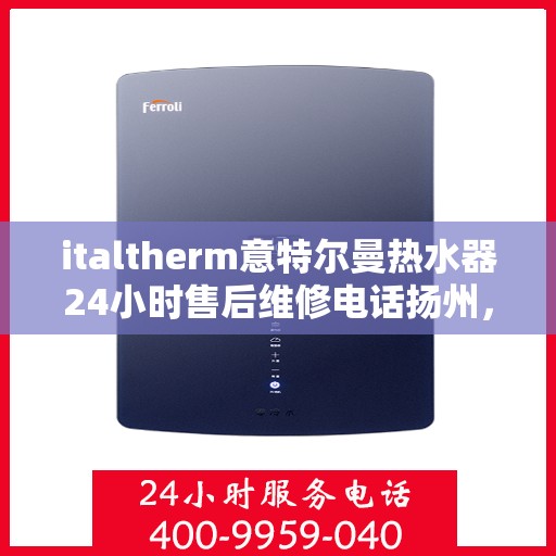 italtherm意特尔曼热水器24小时售后维修电话扬州，扬州italtherm意特尔曼热水器全天候售后维修服务热线公布