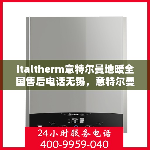 italtherm意特尔曼地暖全国售后电话无锡，意特尔曼地暖全国售后电话无锡，专业维修与暖心服务