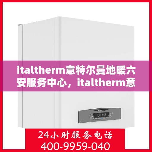 italtherm意特尔曼地暖六安服务中心，italtherm意特尔曼地暖六安服务中心，专业温暖，触手可及