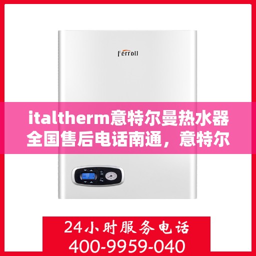 italtherm意特尔曼热水器全国售后电话南通，意特尔曼热水器售后电话南通服务热线全面解析