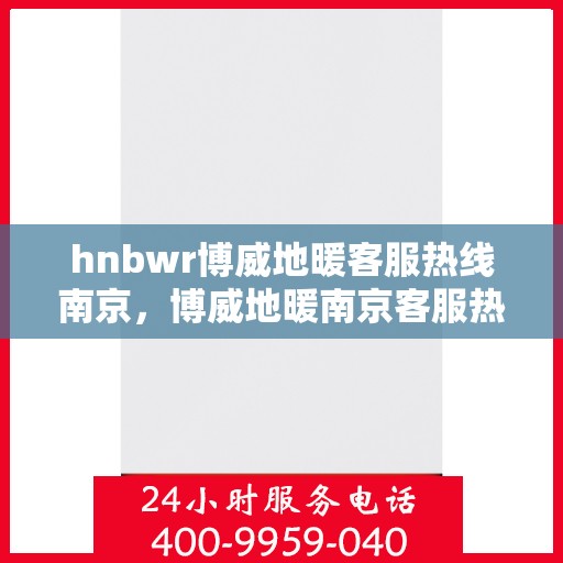 hnbwr博威地暖客服热线南京，博威地暖南京客服热线，专业解答，温暖您的每一个冬季