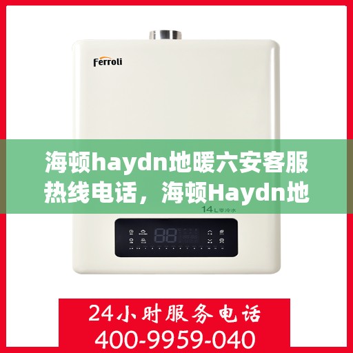 海顿haydn地暖六安客服热线电话，海顿Haydn地暖六安客服热线电话详解专业服务