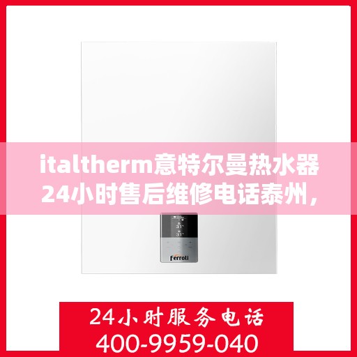 italtherm意特尔曼热水器24小时售后维修电话泰州，意特尔曼热水器泰州售后维修热线全天候为您服务