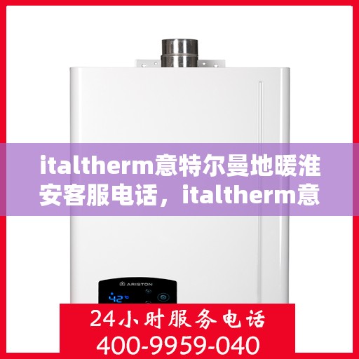italtherm意特尔曼地暖淮安客服电话，italtherm意特尔曼地暖淮安客服热线及服务中心联系方式
