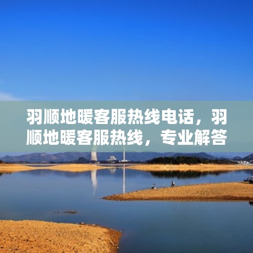 羽顺地暖客服热线电话，羽顺地暖客服热线，专业解答，温暖您的每一个冬季