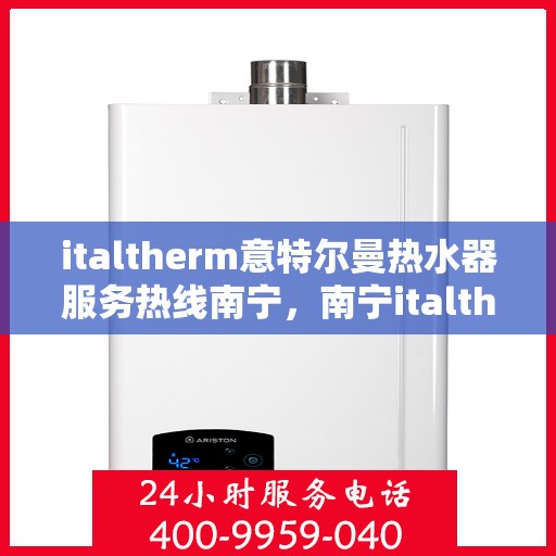 italtherm意特尔曼热水器服务热线南宁，南宁italtherm意特尔曼热水器服务热线详解
