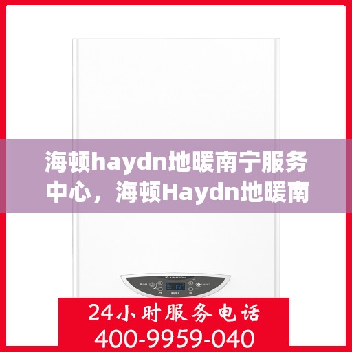 海顿haydn地暖南宁服务中心，海顿Haydn地暖南宁服务中心，专业温暖您的生活
