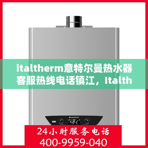 italtherm意特尔曼热水器客服热线电话镇江，Italtherm意特尔曼热水器镇江客服热线电话全面解析