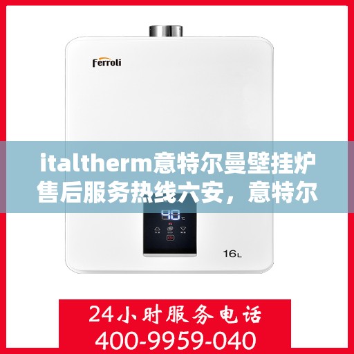 italtherm意特尔曼壁挂炉售后服务热线六安，意特尔曼壁挂炉六安售后服务热线，专业解决您的热力需求