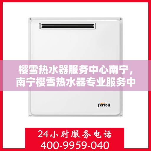 樱雪热水器服务中心南宁，南宁樱雪热水器专业服务中心