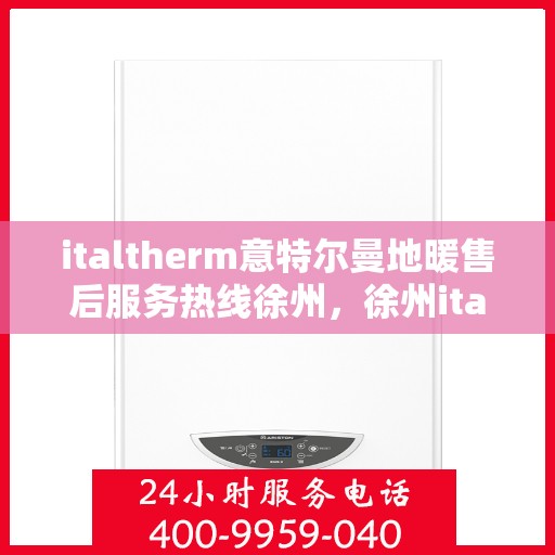 italtherm意特尔曼地暖售后服务热线徐州，徐州italtherm意特尔曼地暖售后服务热线详解