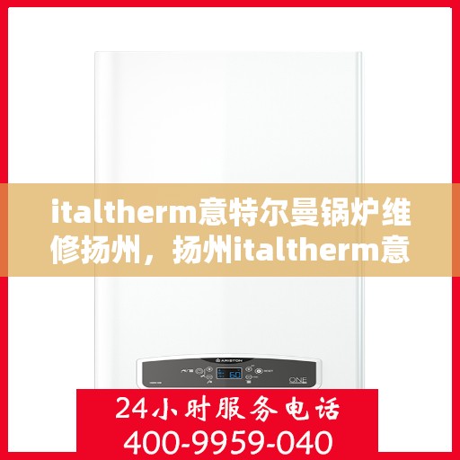 italtherm意特尔曼锅炉维修扬州，扬州italtherm意特尔曼锅炉专业维修服务