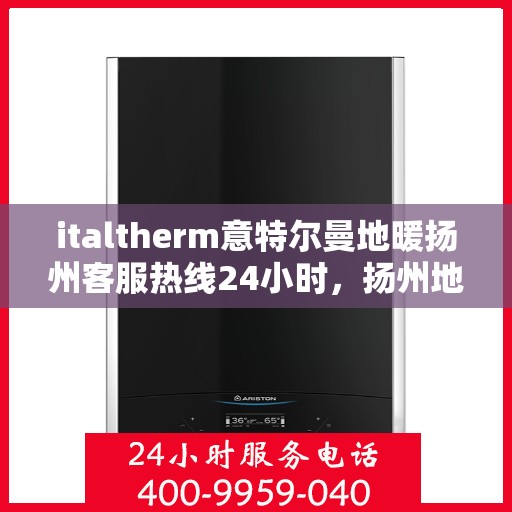 italtherm意特尔曼地暖扬州客服热线24小时，扬州地区ITALTHERM意特尔曼地暖全天候客服热线公布