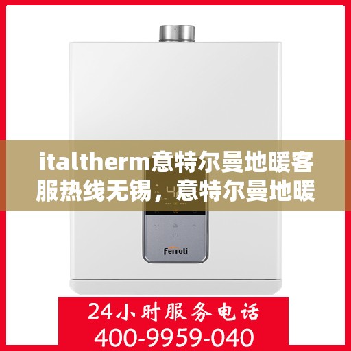 italtherm意特尔曼地暖客服热线无锡，意特尔曼地暖客服热线在无锡，为您解决所有疑问与需求