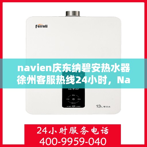 navien庆东纳碧安热水器徐州客服热线24小时，Navien庆东纳碧安热水器徐州全天候客服热线支持