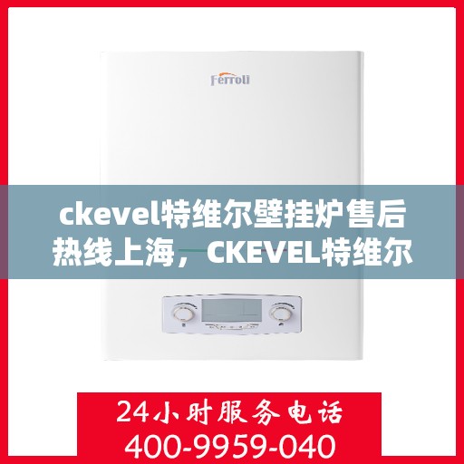 ckevel特维尔壁挂炉售后热线上海，CKEVEL特维尔壁挂炉上海售后热线及服务一览