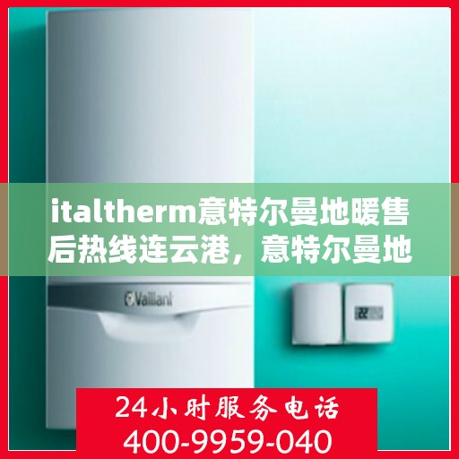 italtherm意特尔曼地暖售后热线连云港，意特尔曼地暖售后热线在连云港，专业支持与解决方案