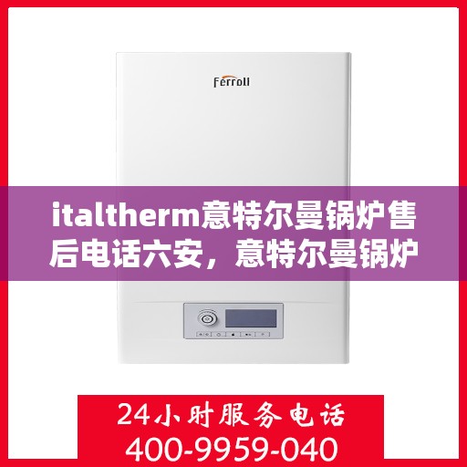italtherm意特尔曼锅炉售后电话六安，意特尔曼锅炉六安售后电话及服务一览