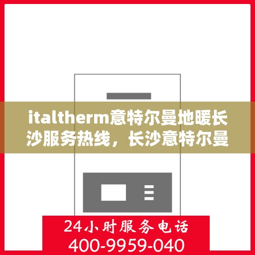 italtherm意特尔曼地暖长沙服务热线，长沙意特尔曼地暖服务热线，专业品质，温暖您的生活