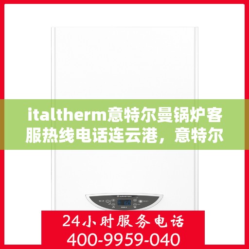 italtherm意特尔曼锅炉客服热线电话连云港，意特尔曼锅炉连云港客服热线电话全面解析
