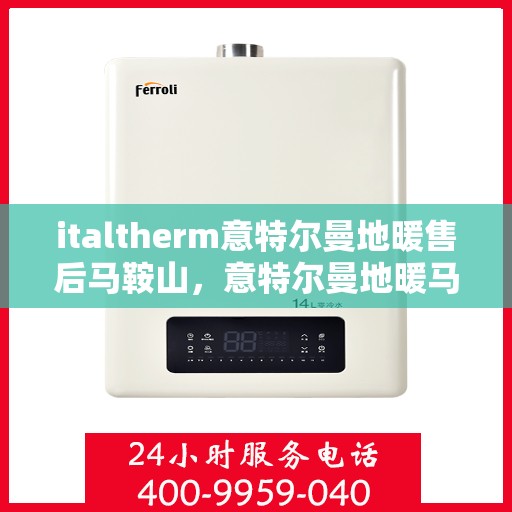 italtherm意特尔曼地暖售后马鞍山，意特尔曼地暖马鞍山售后服务中心，专业品质，贴心服务