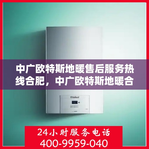 中广欧特斯地暖售后服务热线合肥，中广欧特斯地暖合肥售后服务热线详解
