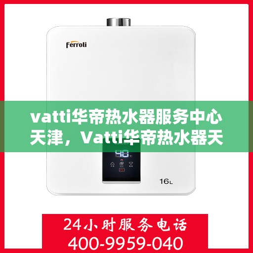 vatti华帝热水器服务中心天津，Vatti华帝热水器天津服务中心，专业维修与保养，温暖您的生活