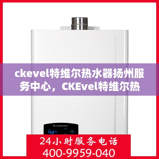 ckevel特维尔热水器扬州服务中心，CKEvel特维尔热水器扬州专业服务中心，高效服务，温暖您的生活