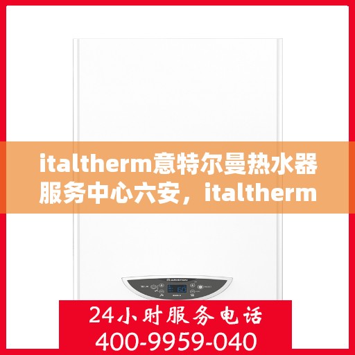 italtherm意特尔曼热水器服务中心六安，italtherm意特尔曼热水器六安服务中心，专业维修与保养，温暖您的生活