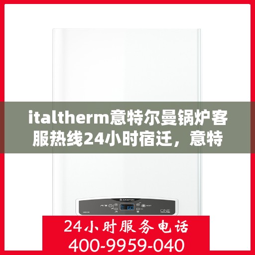 italtherm意特尔曼锅炉客服热线24小时宿迁，意特尔曼锅炉全天候客服热线，宿迁地区24小时售后支持
