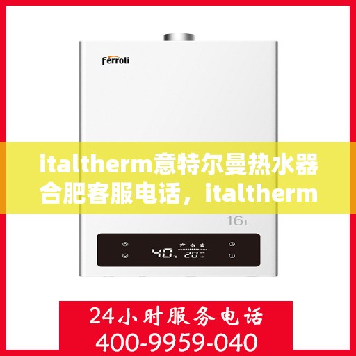 italtherm意特尔曼热水器合肥客服电话，italtherm意特尔曼热水器合肥客服热线及服务中心一览