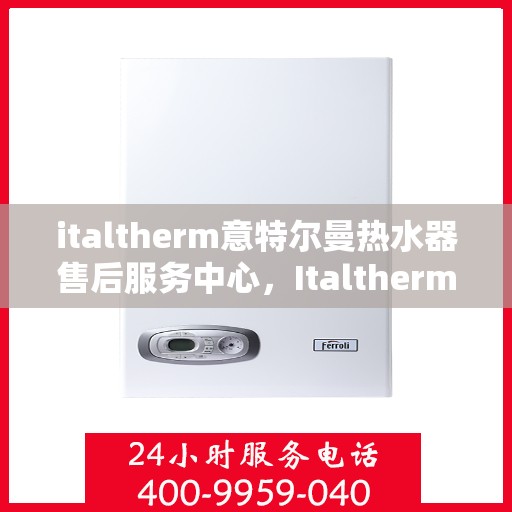 italtherm意特尔曼热水器售后服务中心，Italtherm意特尔曼热水器售后服务中心，专业维修与贴心服务